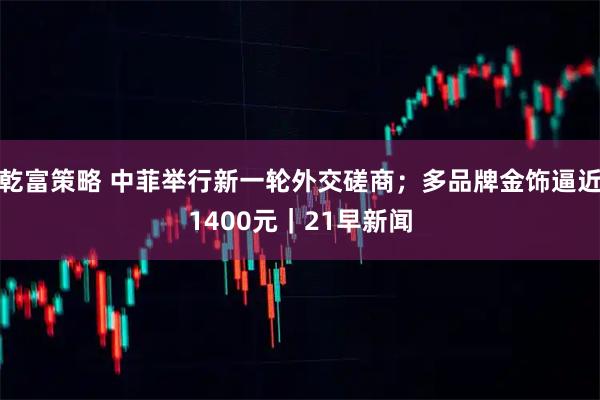 乾富策略 中菲举行新一轮外交磋商；多品牌金饰逼近1400元｜21早新闻