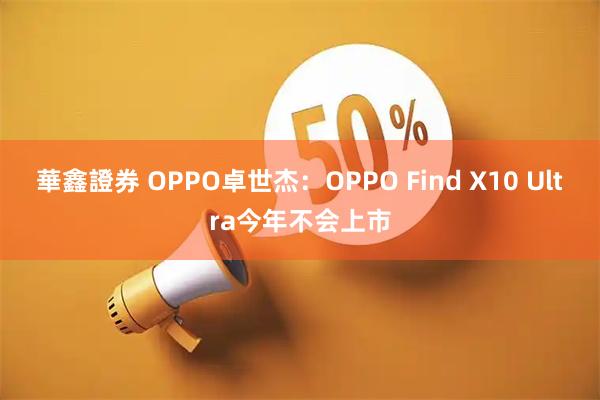 華鑫證券 OPPO卓世杰：OPPO Find X10 Ultra今年不会上市