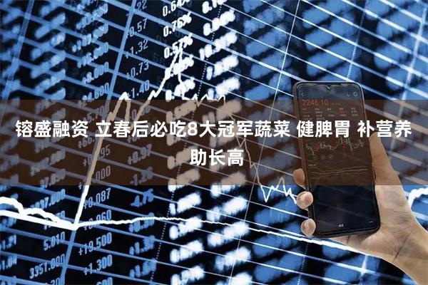 镕盛融资 立春后必吃8大冠军蔬菜 健脾胃 补营养 助长高