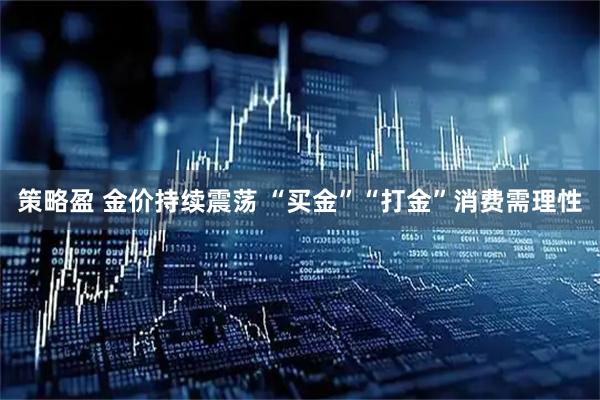 策略盈 金价持续震荡 “买金”“打金”消费需理性