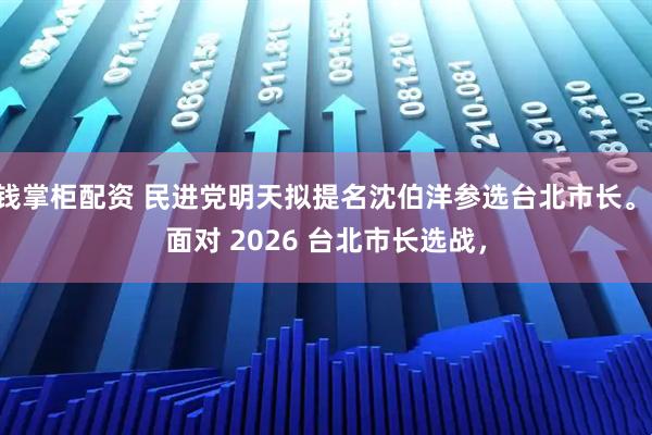 钱掌柜配资 民进党明天拟提名沈伯洋参选台北市长。 面对 2026 台北市长选战，