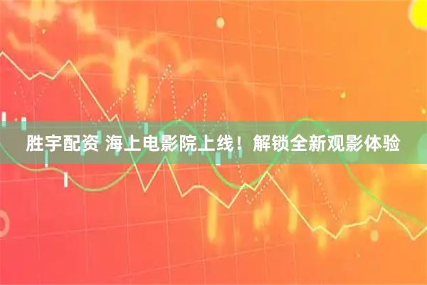 胜宇配资 海上电影院上线！解锁全新观影体验