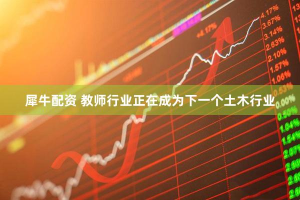 犀牛配资 教师行业正在成为下一个土木行业