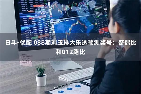 日斗-优配 038期刘玉琳大乐透预测奖号：奇偶比和012路比