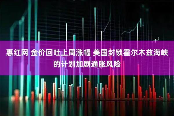 惠红网 金价回吐上周涨幅 美国封锁霍尔木兹海峡的计划加剧通胀风险