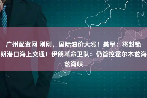 广州配资网 刚刚，国际油价大涨！美军：将封锁伊朗港口海上交通！伊朗革命卫队：仍管控霍尔木兹海峡